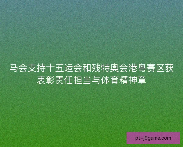 马会支持十五运会和残特奥会港粤赛区获表彰责任担当与体育精神章