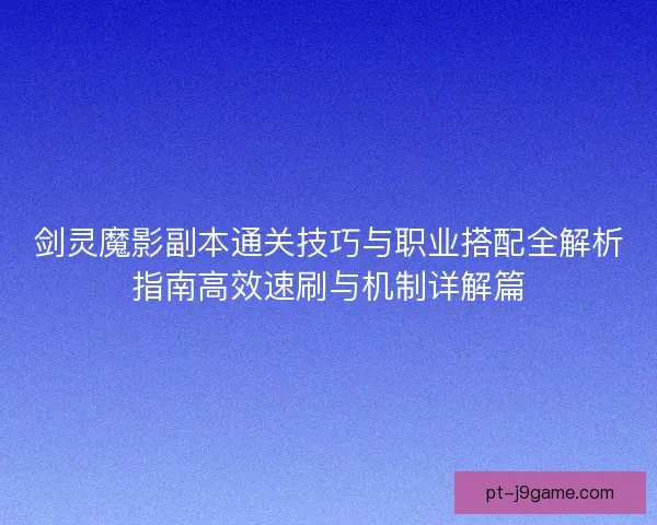 剑灵魔影副本通关技巧与职业搭配全解析指南高效速刷与机制详解篇